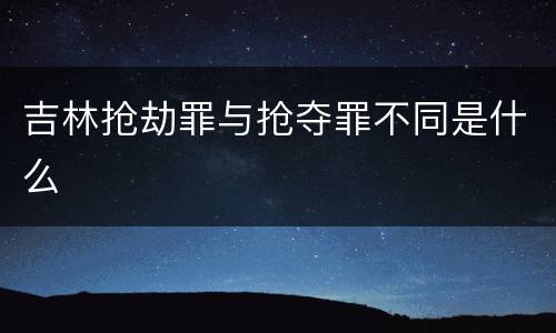 吉林抢劫罪与抢夺罪不同是什么