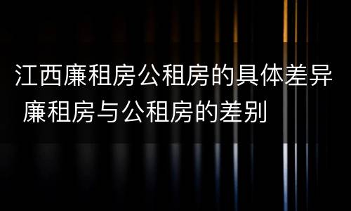 江西廉租房公租房的具体差异 廉租房与公租房的差别