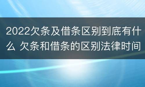 2022欠条及借条区别到底有什么 欠条和借条的区别法律时间多少年