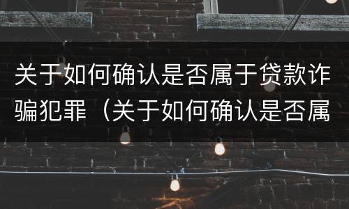关于如何确认是否属于贷款诈骗犯罪（关于如何确认是否属于贷款诈骗犯罪的规定）