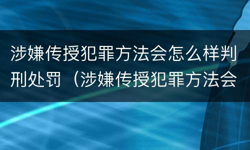 涉嫌传授犯罪方法会怎么样判刑处罚（涉嫌传授犯罪方法会怎么样判刑处罚吗）