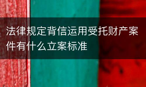 法律规定背信运用受托财产案件有什么立案标准