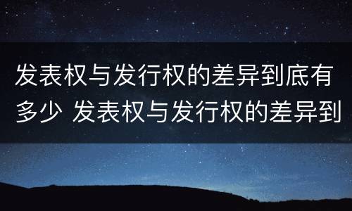 发表权与发行权的差异到底有多少 发表权与发行权的差异到底有多少种