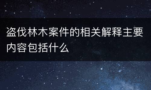 盗伐林木案件的相关解释主要内容包括什么