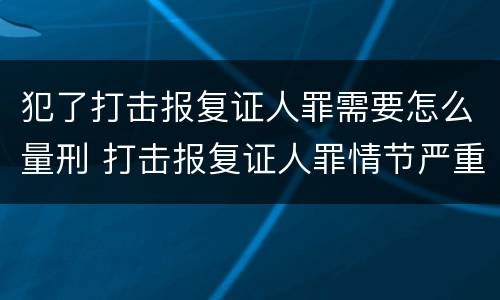犯了打击报复证人罪需要怎么量刑 打击报复证人罪情节严重