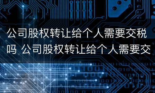 公司股权转让给个人需要交税吗 公司股权转让给个人需要交税吗怎么交