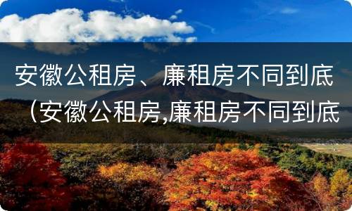 安徽公租房、廉租房不同到底（安徽公租房,廉租房不同到底能不能买）