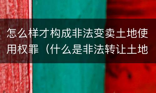怎么样才构成非法变卖土地使用权罪（什么是非法转让土地使用权罪）
