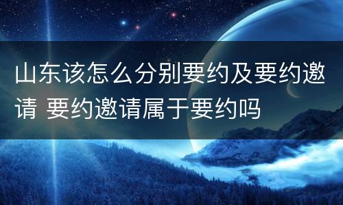 山东该怎么分别要约及要约邀请 要约邀请属于要约吗