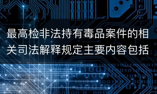 最高检非法持有毒品案件的相关司法解释规定主要内容包括什么