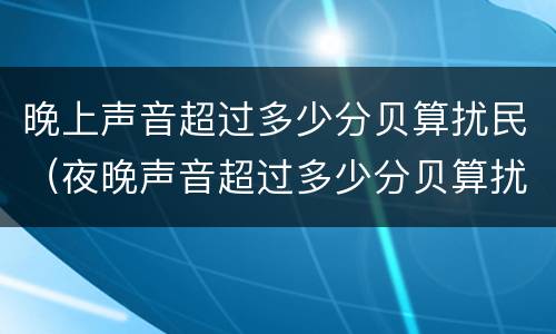 晚上声音超过多少分贝算扰民（夜晚声音超过多少分贝算扰民）
