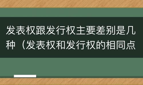 发表权跟发行权主要差别是几种（发表权和发行权的相同点）