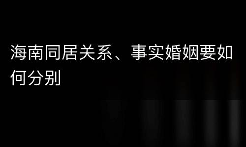 海南同居关系、事实婚姻要如何分别