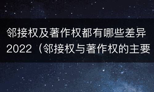 邻接权及著作权都有哪些差异2022（邻接权与著作权的主要区别）