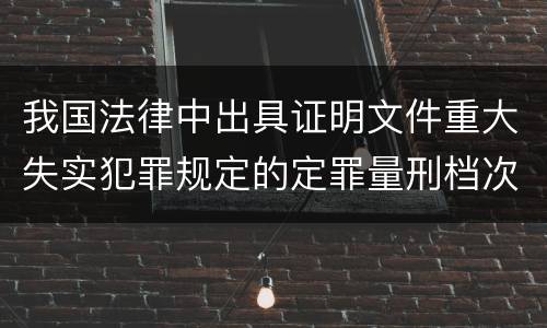 我国法律中出具证明文件重大失实犯罪规定的定罪量刑档次是怎样的