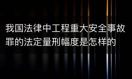 我国法律中工程重大安全事故罪的法定量刑幅度是怎样的