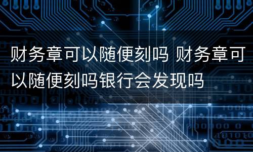 财务章可以随便刻吗 财务章可以随便刻吗银行会发现吗