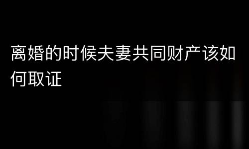 离婚的时候夫妻共同财产该如何取证
