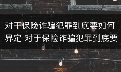 对于保险诈骗犯罪到底要如何界定 对于保险诈骗犯罪到底要如何界定呢