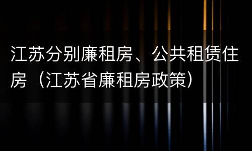 江苏分别廉租房、公共租赁住房（江苏省廉租房政策）