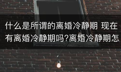 什么是所谓的离婚冷静期 现在有离婚冷静期吗?离婚冷静期怎么解读?