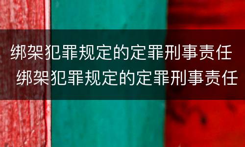 绑架犯罪规定的定罪刑事责任 绑架犯罪规定的定罪刑事责任是什么