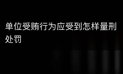 单位受贿行为应受到怎样量刑处罚