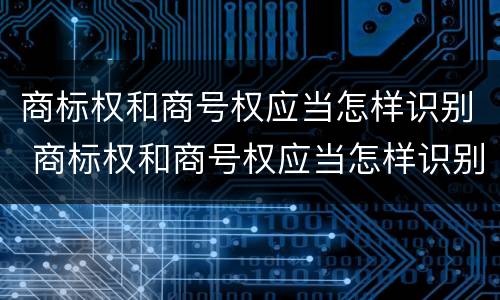 商标权和商号权应当怎样识别 商标权和商号权应当怎样识别