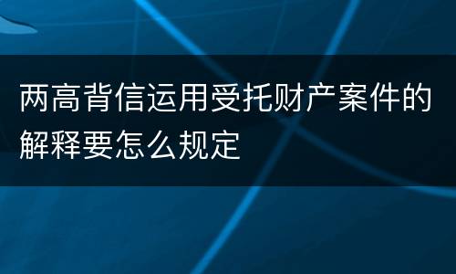 两高背信运用受托财产案件的解释要怎么规定