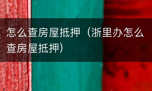 怎么查房屋抵押（浙里办怎么查房屋抵押）