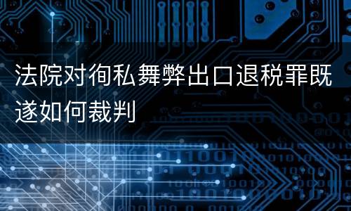 法院对徇私舞弊出口退税罪既遂如何裁判