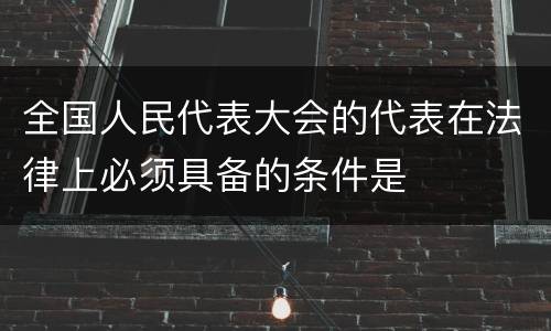 全国人民代表大会的代表在法律上必须具备的条件是