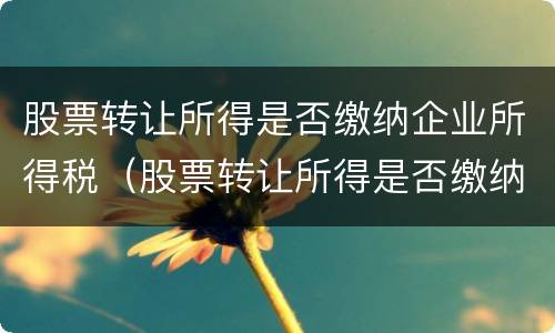 股票转让所得是否缴纳企业所得税（股票转让所得是否缴纳企业所得税）