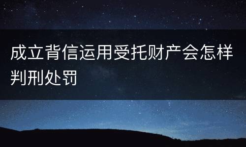 成立背信运用受托财产会怎样判刑处罚