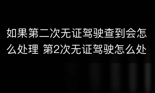 如果第二次无证驾驶查到会怎么处理 第2次无证驾驶怎么处理