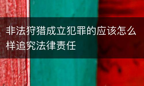 非法狩猎成立犯罪的应该怎么样追究法律责任