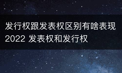 发行权跟发表权区别有啥表现2022 发表权和发行权