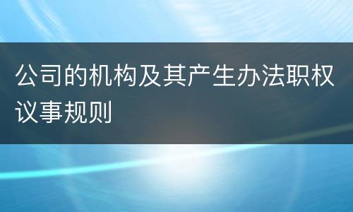 公司的机构及其产生办法职权议事规则
