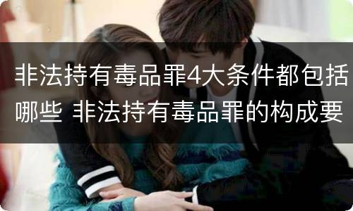 非法持有毒品罪4大条件都包括哪些 非法持有毒品罪的构成要件