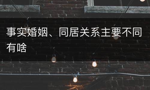 事实婚姻、同居关系主要不同有啥
