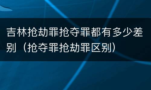 吉林抢劫罪抢夺罪都有多少差别（抢夺罪抢劫罪区别）