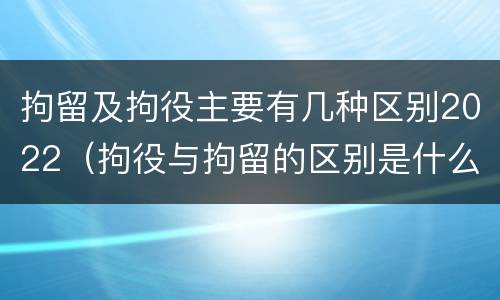 拘留及拘役主要有几种区别2022（拘役与拘留的区别是什么）
