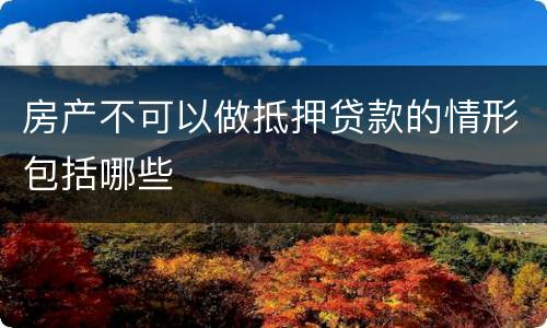 房产不可以做抵押贷款的情形包括哪些