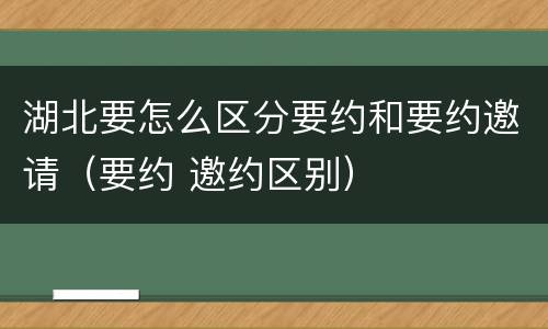 湖北要怎么区分要约和要约邀请（要约 邀约区别）
