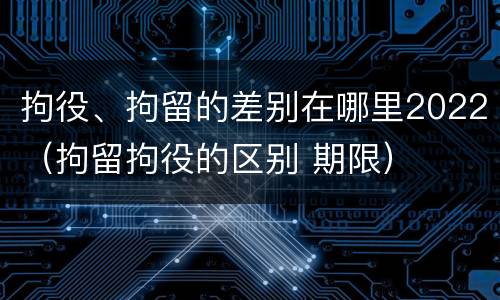 拘役、拘留的差别在哪里2022（拘留拘役的区别 期限）