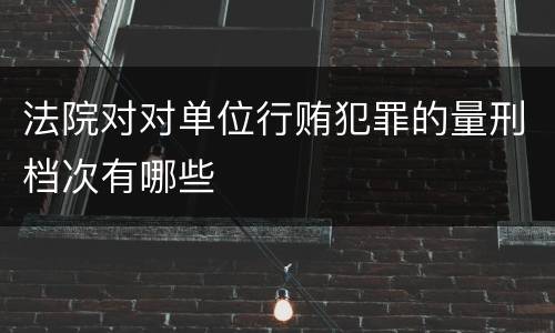法院对对单位行贿犯罪的量刑档次有哪些
