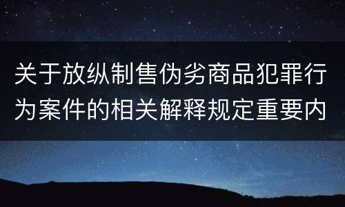 关于放纵制售伪劣商品犯罪行为案件的相关解释规定重要内容是什么