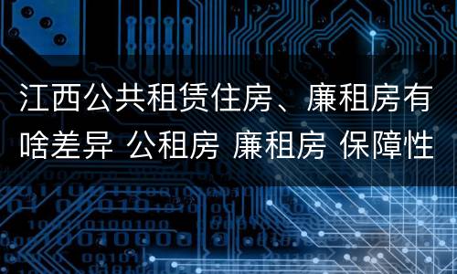 江西公共租赁住房、廉租房有啥差异 公租房 廉租房 保障性住房区别