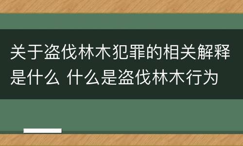 关于盗伐林木犯罪的相关解释是什么 什么是盗伐林木行为