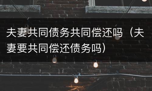 夫妻共同债务共同偿还吗（夫妻要共同偿还债务吗）